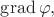 $\operatorname{grad} \varphi,$
