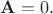 $\mathbf{A}=0.$