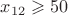 $x_{12} \geqslant 50$