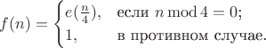 $$f(n)=\begin{cases}
e(\frac{n}{4}),&\text{если $n\operatorname{mod}4=0$;}\\
1,&\text{в противном случае.}
\end{cases}$$ $$f(n)=\begin{cases}
e(\frac{n}{4}),&\text{если $n\operatorname{mod}4=0$;}\\
1,&\text{в противном случае.}
\end{cases}$$