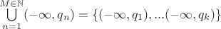$\bigcup\limits_{n=1}^{M\in\mathbb{N}}(-\infty,q_n)=\{(-\infty,q_1),...(-\infty,q_k)\}$ $\bigcup\limits_{n=1}^{M\in\mathbb{N}}(-\infty,q_n)=\{(-\infty,q_1),...(-\infty,q_k)\}$