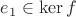 $e_1\in \ker f$ $e_1\in \ker f$