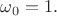 $\omega_0=1.$