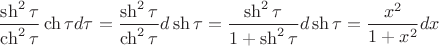 $$
\frac{{\operatorname{sh} ^2 \tau }}
{{\operatorname{ch} ^2 \tau }}\operatorname{ch} \tau d\tau  = \frac{{\operatorname{sh} ^2 \tau }}
{{\operatorname{ch} ^2 \tau }}d\operatorname{sh} \tau  = \frac{{\operatorname{sh} ^2 \tau }}
{{1 + \operatorname{sh} ^2 \tau }}d\operatorname{sh} \tau  = \frac{{x^2 }}
{{1 + x^2 }}dx
$$