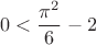 $$0 < \frac{{{\pi ^2}}}{6} - 2$$