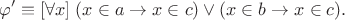 $$\varphi'\equiv[\forall x]\;(x\in a\to x\in c)\vee(x\in b\to x\in c).$$