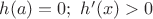 $h(a)=0;\ h'(x)>0$