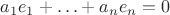 $a_1e_1+\ldots+a_ne_n=0$