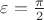 $\varepsilon=\frac{\pi}{2}$