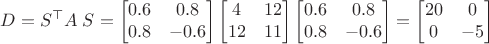 $$D=S^{\top} A\; S =\begin{bmatrix}0.6&0.8\\0.8&-0.6\end{bmatrix} \begin{bmatrix}4&12\\12&11\end{bmatrix} \begin{bmatrix}0.6&0.8\\0.8&-0.6\end{bmatrix}=\begin{bmatrix}20&0\\0&-5\end{bmatrix}$$