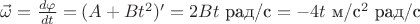 $\vec\omega=\frac{d\varphi}{dt}=(A+Bt^2)'=2Bt$ рад/с $=-4t$ м/с$^2$ рад/с