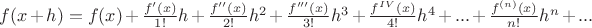$f(x+h) = f(x) + \frac {f'(x)} {1!} h + \frac {f''(x)} {2!} h^2 + \frac {f'''(x)} {3!} h^3 + \frac {f^{IV}(x)} {4!} h^4 + ... + \frac {f^{(n)}(x)} {n!} h^n + ...$