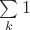 $\sum\limits_{k}{1}$