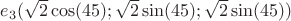 $e_3(\sqrt{2}\cos(45);\sqrt{2}\sin(45);\sqrt{2}\sin(45))$