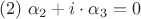 $$(# 2) \  \alpha_{2}+i\cdot\alpha_{3} = 0$$
