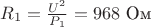 $R_1=\frac{U^2}{P_1}=968\ \text{Ом}$
