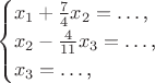 $$\begin{cases}x_1+\frac 74x_2=\ldots\text{,}\\ x_2-\frac 4{11}x_3=\ldots\text{,}\\ x_3=\ldots\text{,}\end{cases}$$