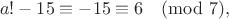 $$a! - 15\equiv -15\equiv 6\pmod 7,$$ $$a! - 15\equiv -15\equiv 6\pmod 7,$$