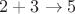 $2 + 3 \to 5$