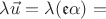 $\lambda\vec{u}=\lambda(\mathfrak{e}\alpha) = $