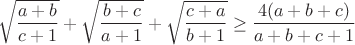 $$\sqrt{\frac{a+b}{c+1}}+\sqrt{\frac{b+c}{a+1}}+\sqrt{\frac{c+a}{b+1}}\geq\frac{4(a+b+c)}{a+b+c+1}$$