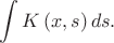 $$
\int {K\left( {x,s} \right)ds}. 
$$