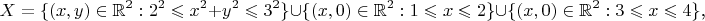 $$X=\{(x,y)\in\mathbb R^2:2^2\leqslant x^2+y^2\leqslant3^2\}\cup\{(x,0)\in\mathbb R^2:1\leqslant x\leqslant 2\}\cup\{(x,0)\in\mathbb R^2:3\leqslant x\leqslant 4\}\text{,}$$