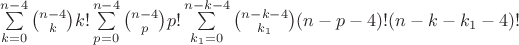 $\sum\limits_{k=0}^{n-4} \binom{n-4}{k}k!\sum\limits_{p=0}^{n-4} \binom{n-4}{p}p!\sum\limits_{k_{1}=0}^{n-k-4} \binom{n-k-4}{k_{1}}(n-p-4)!(n-k-k_{1}-4)!$ $\sum\limits_{k=0}^{n-4} \binom{n-4}{k}k!\sum\limits_{p=0}^{n-4} \binom{n-4}{p}p!\sum\limits_{k_{1}=0}^{n-k-4} \binom{n-k-4}{k_{1}}(n-p-4)!(n-k-k_{1}-4)!$
