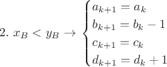 $$2. \ x_B<y_B \to\left{
\begin{cases}
a_{k+1}=a_k \\
b_{k+1}=b_k-1 \\
c_{k+1}=c_k \\
d_{k+1}=d_k+1
\end{cases}$$ $$2. \ x_B<y_B \to\left{
\begin{cases}
a_{k+1}=a_k \\
b_{k+1}=b_k-1 \\
c_{k+1}=c_k \\
d_{k+1}=d_k+1
\end{cases}$$
