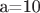 a=10