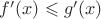 $f'(x)\leqslant g'(x)$ $f'(x)\leqslant g'(x)$