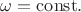 $\omega=\mathrm{const}.$