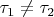 $\tau_1 \ne \tau_2$