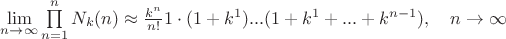 $% MathType!MTEF!2!1!+-
% feaagKart1ev2aaatCvAUfeBSjuyZL2yd9gzLbvyNv2CaerbuLwBLn
% hiov2DGi1BTfMBaeXatLxBI9gBaerbd9wDYLwzYbItLDharqqtubsr
% 4rNCHbGeaGqipv0Je9sqqrpepC0xbbL8F4rqqrFfpeea0xe9Lq-Jc9
% vqaqpepm0xbba9pwe9Q8fs0-yqaqpepae9pg0FirpepeKkFr0xfr-x
% fr-xb9adbaqaaeGaciGaaiaabeqaamaabaabaaGcbaWaaCbeaeaaci
% GGSbGaaiyAaiaac2gaaSqaaiaad6gacqGHsgIRcqGHEisPaeqaaOWa
% aebCaeaacaWGobWaaSbaaSqaaiaadUgaaeqaaOGaaiikaiaad6gaca
% GGPaaaleaacaWGUbGaeyypa0JaaGymaaqaaiaad6gaa0Gaey4dIuna
% kiabgIKi7oaalaaabaGaam4AamaaCaaaleqabaGaamOBaaaaaOqaai
% aad6gacaGGHaaaaiaaigdacqGHflY1caGGOaGaaGymaiabgUcaRiaa
% dUgadaahaaWcbeqaaiaaigdaaaGccaGGPaGaaiOlaiaac6cacaGGUa
% GaaiikaiaaigdacqGHRaWkcaWGRbWaaWbaaSqabeaacaaIXaaaaOGa
% ey4kaSIaaiOlaiaac6cacaGGUaGaey4kaSIaam4AamaaCaaaleqaba
% GaamOBaiabgkHiTiaaigdaaaGccaGGPaGaaiilaiaaywW7caGGUbGa
% eyOKH4QaeyOhIukaaa!6A09!
\[\mathop {\lim }\limits_{n \to \infty } \prod\limits_{n = 1}^n {{N_k}(n)}  \approx \frac{{{k^n}}}{{n!}}1 \cdot (1 + {k^1})...(1 + {k^1} + ... + {k^{n - 1}}),\quad n \to \infty \]$