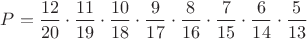 $P=\dfrac{12}{20}\cdot \dfrac{11}{19}\cdot  \dfrac{10}{18}\cdot \dfrac{9}{17}\cdot \dfrac{8}{16}\cdot \dfrac{7}{15}\cdot \dfrac{6}{14}\cdot \dfrac{5}{13}$