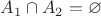 $A_1 \cap A_2 = \varnothing $ $A_1 \cap A_2 = \varnothing $