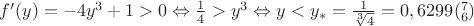 $f'(y)=-4y^3+1>0 \Leftrightarrow \frac{1}{4}>y^3 \Leftrightarrow y<y_*=\frac{1}{\sqrt[3]{4}}=0,6299(_6^7)$