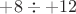 $+8 \div +12$