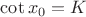 $\cot x_0=K$