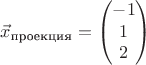 $$\vec{x}_{\text{проекция}}=\begin{pmatrix}
-1 \\
   1  \\
2  \\  
\end{pmatrix}$$