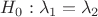 $ H_0: \lambda_1 = \lambda_2 $