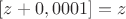 $[z+0,0001] = z$