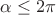 $\alpha \le 2\pi$