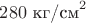 $280\text{ кг/см}^2$