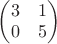 $\begin{pmatrix}3 & 1\\ 0 & 5\end{pmatrix}$