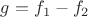 $g=f_1-f_2$