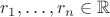$r_1, \ldots, r_n \in \mathbb{R}$