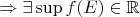 $\Rightarrow \exists \sup f(E) \in\mathbb{R}$