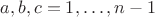 $a,b,c=1,\ldots,n-1$