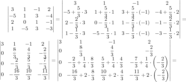 $\begin{vmatrix}3 & 1 & -1 & 2\\
-5 & 1 & 3 & -4\\
2 & 0 & 1 & -1\\
1 & -5 & 3 & -3
\end{vmatrix}=\begin{vmatrix}3 & 1 & -1 & 2\\
-5+\dfrac{5}{3}\cdot3 & 1+\dfrac{5}{3}\cdot1 & 3+\dfrac{5}{3}\cdot(-1) & -4+\dfrac{5}{3}\cdot2\\
2-\dfrac{2}{3}\cdot3 & 0-\dfrac{2}{3}\cdot1 & 1-\dfrac{2}{3}\cdot(-1) & -1-\dfrac{2}{3}\cdot2\\
1-\dfrac{1}{3}\cdot3 & -5-\dfrac{1}{3}\cdot1 & 3-\dfrac{1}{3}\cdot(-1) & -3-\dfrac{1}{3}\cdot2
\end{vmatrix}=\begin{vmatrix}3 & 1 & -1 & 2\\
0 & \dfrac{8}{3} & \dfrac{4}{3} & -\dfrac{2}{3}\\
0 & -\dfrac{2}{3} & \dfrac{5}{3} & -\dfrac{7}{3}\\
0 & -\dfrac{16}{3} & \dfrac{10}{3} & -\dfrac{11}{3}
\end{vmatrix}=\begin{vmatrix}3 & 1 & -1 & 2\\
0 & \dfrac{8}{3} & \dfrac{4}{3} & -\dfrac{2}{3}\\
0 & -\dfrac{2}{3}+\dfrac{1}{4}\cdot\dfrac{8}{3} & \dfrac{5}{3}+\dfrac{1}{4}\cdot\dfrac{4}{3} & -\dfrac{7}{3}+\dfrac{1}{4}\cdot\left(-\dfrac{2}{3}\right)\\
0 & -\dfrac{16}{3}+2\cdot\dfrac{8}{3} & \dfrac{10}{3}+2\cdot\dfrac{4}{3} & -\dfrac{11}{3}+2\cdot\left(-\dfrac{2}{3}\right)
\end{vmatrix}=$